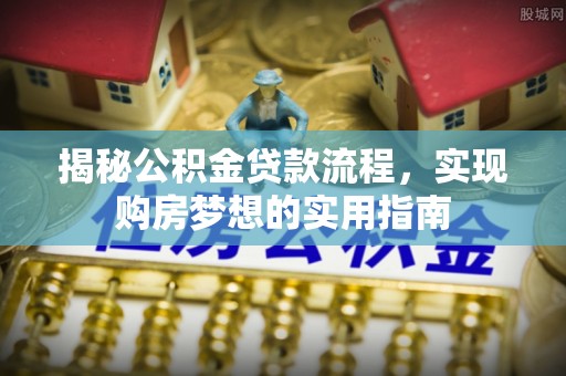 玛多揭秘公积金贷款流程，实现购房梦想的实用指南