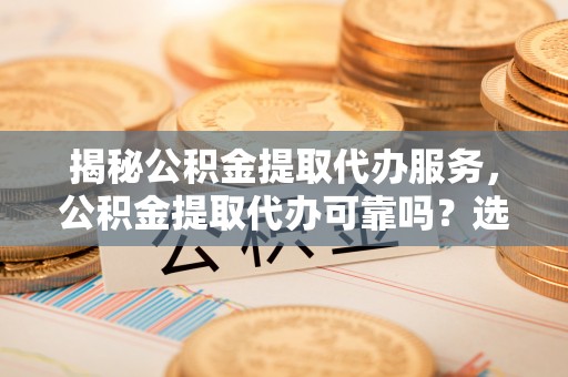 玛多揭秘公积金提取代办服务，公积金提取代办可靠吗？选择需谨慎