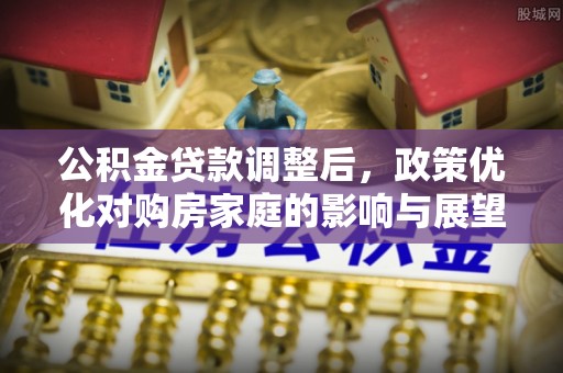 玛多公积金贷款调整后，政策优化对购房家庭的影响与展望