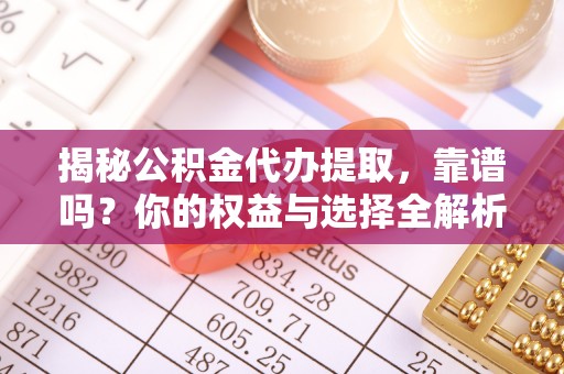 玛多揭秘公积金代办提取，靠谱吗？你的权益与选择全解析