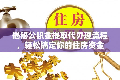 玛多揭秘公积金提取代办理流程，轻松搞定你的住房资金