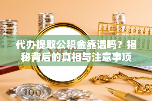 玛多代办提取公积金靠谱吗？揭秘背后的真相与注意事项