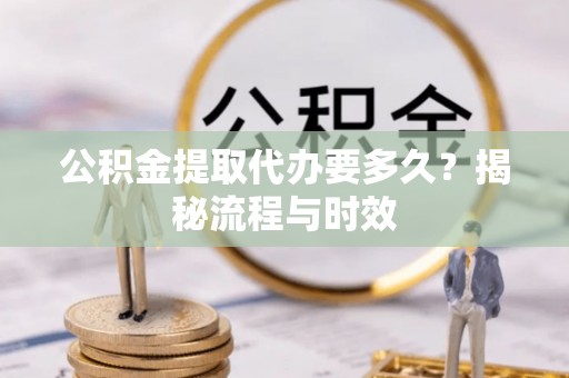 玛多公积金提取代办要多久？揭秘流程与时效