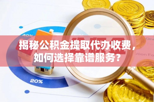 玛多揭秘公积金提取代办收费，如何选择靠谱服务？