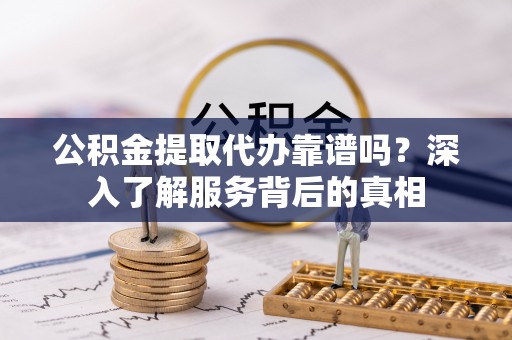 玛多公积金提取代办靠谱吗？深入了解服务背后的真相
