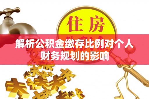 玛多解析公积金缴存比例对个人财务规划的影响
