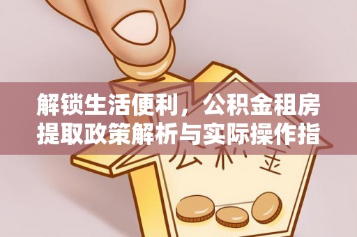 玛多解锁生活便利，公积金租房提取政策解析与实际操作指南