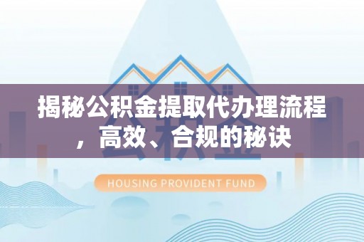 玛多揭秘公积金提取代办理流程，高效、合规的秘诀