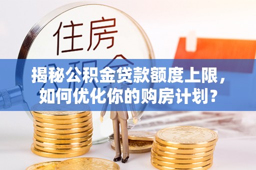 玛多揭秘公积金贷款额度上限，如何优化你的购房计划？
