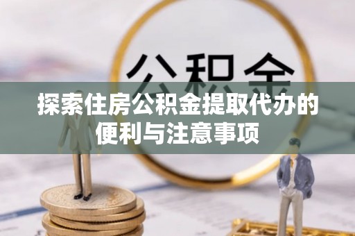 玛多探索住房公积金提取代办的便利与注意事项