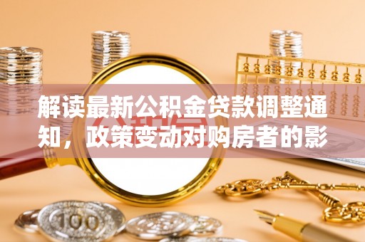 玛多解读最新公积金贷款调整通知，政策变动对购房者的影响