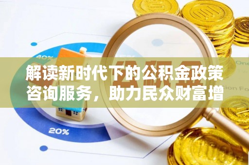 玛多解读新时代下的公积金政策咨询服务，助力民众财富增值与安居梦想