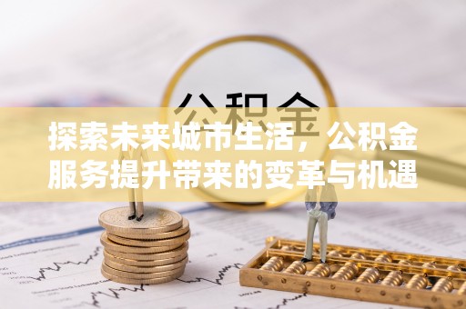 玛多探索未来城市生活，公积金服务提升带来的变革与机遇