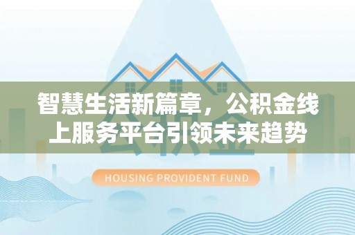玛多智慧生活新篇章，公积金线上服务平台引领未来趋势