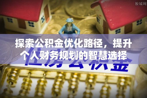 玛多探索公积金优化路径，提升个人财务规划的智慧选择