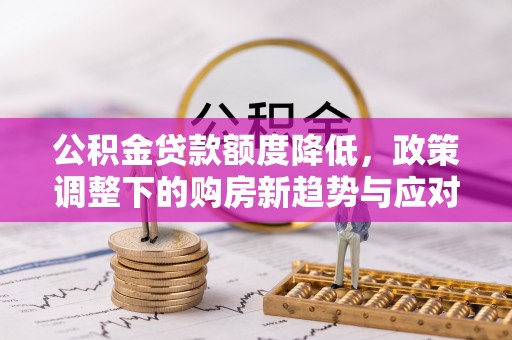 玛多公积金贷款额度降低，政策调整下的购房新趋势与应对策略