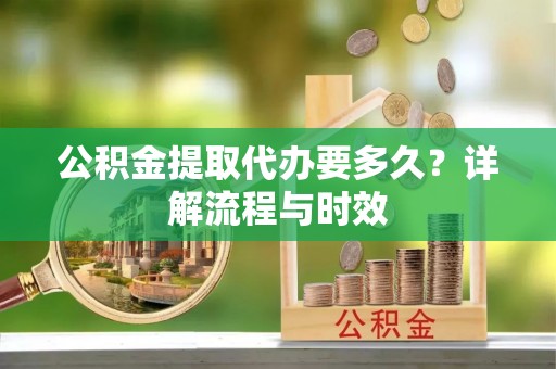 玛多公积金提取代办要多久？详解流程与时效
