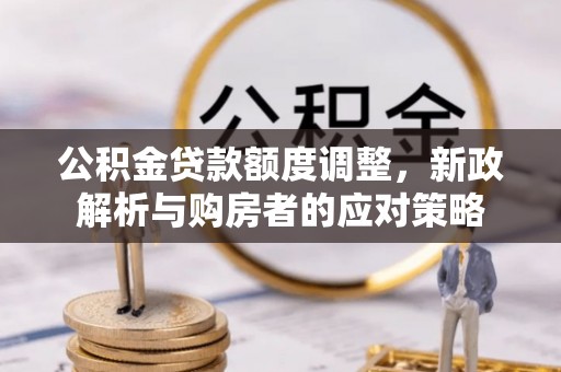 玛多公积金贷款额度调整，新政解析与购房者的应对策略