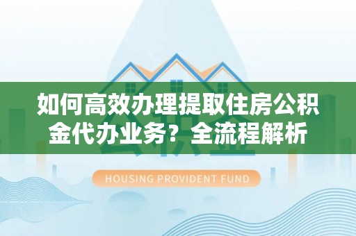 玛多如何高效办理提取住房公积金代办业务？全流程解析