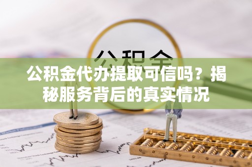 玛多公积金代办提取可信吗？揭秘服务背后的真实情况