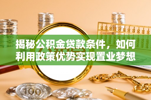 玛多揭秘公积金贷款条件，如何利用政策优势实现置业梦想