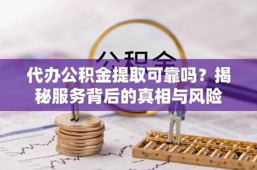 玛多代办公积金提取可靠吗？揭秘服务背后的真相与风险