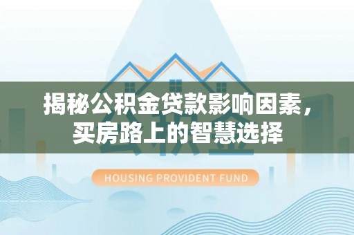 玛多揭秘公积金贷款影响因素，买房路上的智慧选择