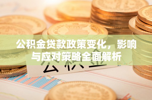 玛多公积金贷款政策变化，影响与应对策略全面解析