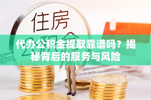 玛多代办公积金提取靠谱吗？揭秘背后的服务与风险