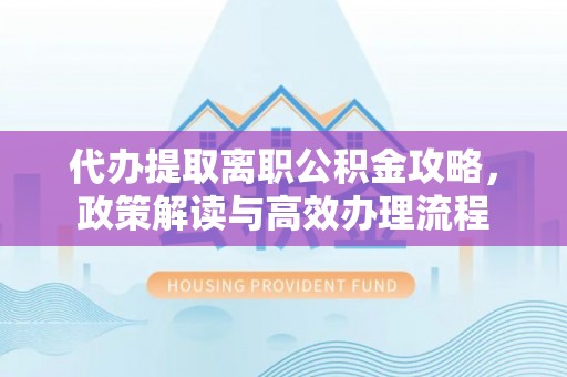 玛多代办提取离职公积金攻略，政策解读与高效办理流程
