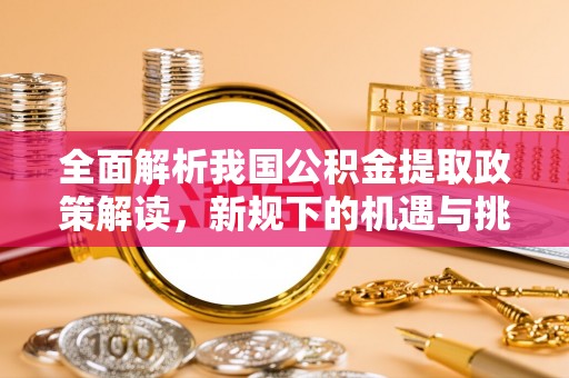 玛多全面解析我国公积金提取政策解读，新规下的机遇与挑战