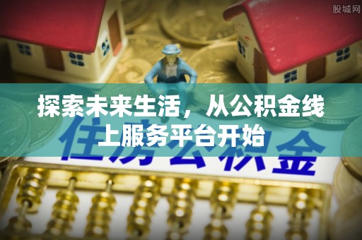 玛多探索未来生活，从公积金线上服务平台开始