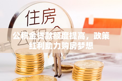 玛多公积金贷款额度提高，政策红利助力购房梦想