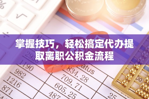 玛多掌握技巧，轻松搞定代办提取离职公积金流程