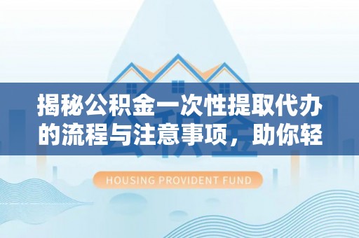 玛多揭秘公积金一次性提取代办的流程与注意事项，助你轻松搞定财务规划