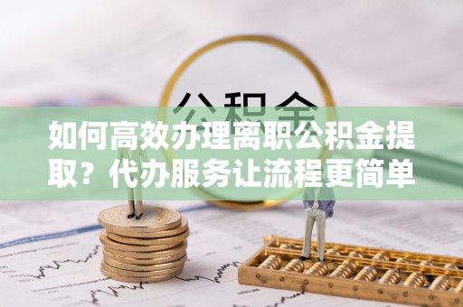 玛多如何高效办理离职公积金提取？代办服务让流程更简单