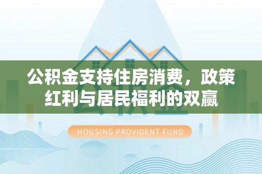 玛多公积金支持住房消费，政策红利与居民福利的双赢