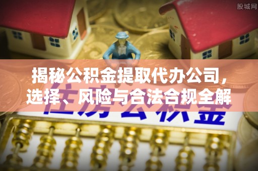 玛多揭秘公积金提取代办公司，选择、风险与合法合规全解析