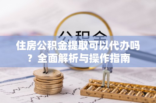 玛多住房公积金提取可以代办吗？全面解析与操作指南
