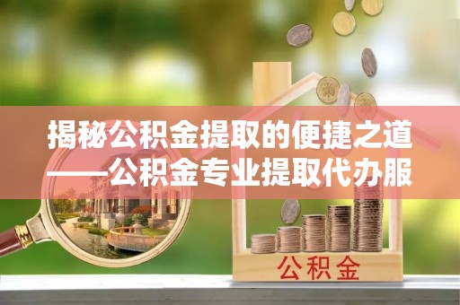 玛多揭秘公积金提取的便捷之道——公积金专业提取代办服务解析