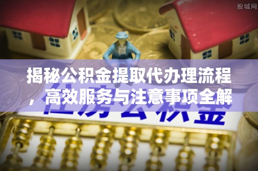 玛多揭秘公积金提取代办理流程，高效服务与注意事项全解析