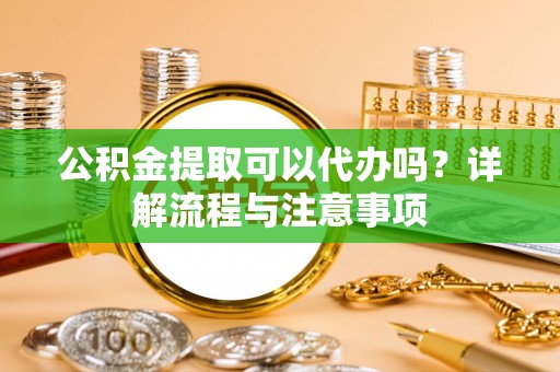 玛多公积金提取可以代办吗？详解流程与注意事项