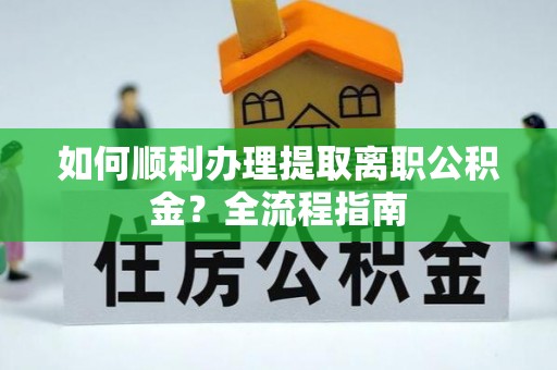 玛多如何顺利办理提取离职公积金？全流程指南