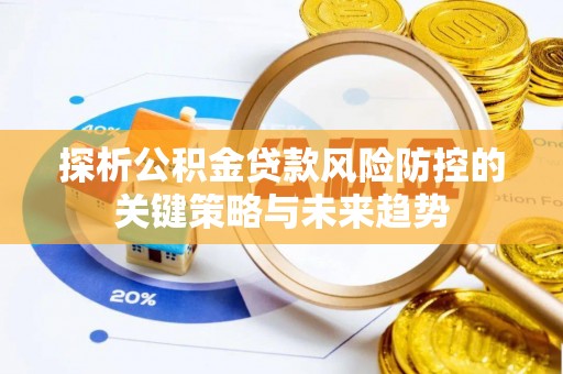 玛多探析公积金贷款风险防控的关键策略与未来趋势