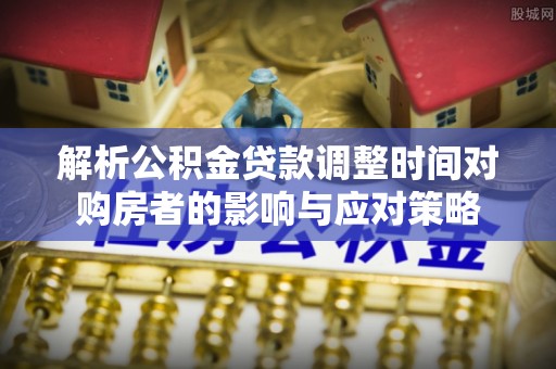 玛多解析公积金贷款调整时间对购房者的影响与应对策略