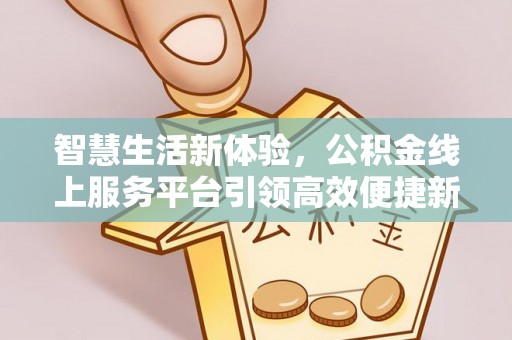 玛多智慧生活新体验，公积金线上服务平台引领高效便捷新潮流