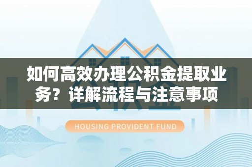玛多如何高效办理公积金提取业务？详解流程与注意事项