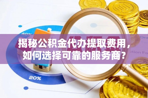 玛多揭秘公积金代办提取费用，如何选择可靠的服务商？