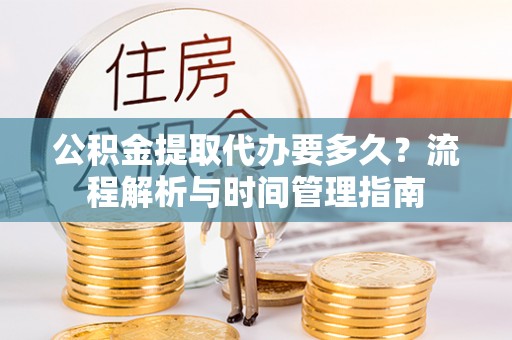 玛多公积金提取代办要多久？流程解析与时间管理指南
