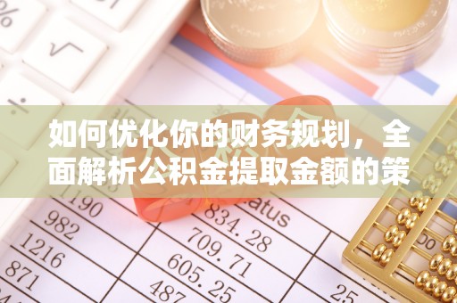 玛多如何优化你的财务规划，全面解析公积金提取金额的策略与技巧